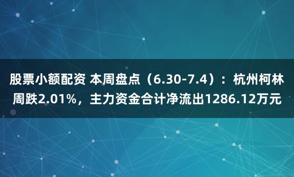 股票小额配资 本周盘点（6.30-7.4）：杭州柯林周跌2.01%，主力资金合计净流出1286.12万元