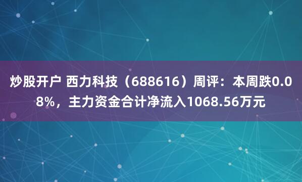 炒股开户 西力科技（688616）周评：本周跌0.08%，主力资金合计净流入1068.56万元