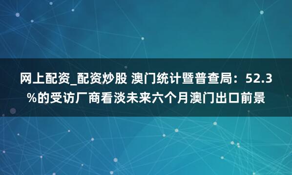 网上配资_配资炒股 澳门统计暨普查局：52.3%的受访厂商看淡未来六个月澳门出口前景
