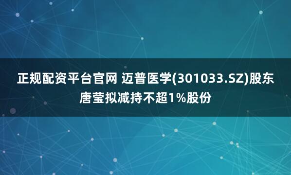 正规配资平台官网 迈普医学(301033.SZ)股东唐莹拟减持不超1%股份