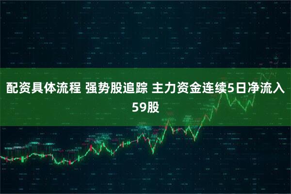 配资具体流程 强势股追踪 主力资金连续5日净流入59股