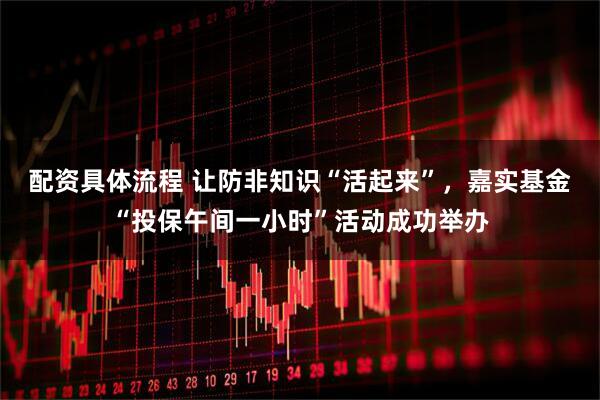 配资具体流程 让防非知识“活起来”，嘉实基金“投保午间一小时”活动成功举办