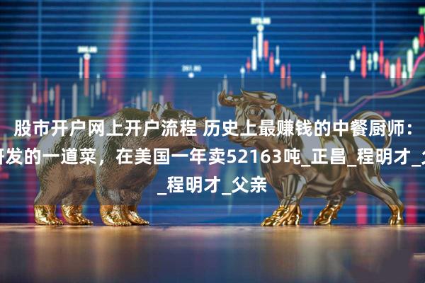 股市开户网上开户流程 历史上最赚钱的中餐厨师：他研发的一道菜，在美国一年卖52163吨_正昌_程明才_父亲