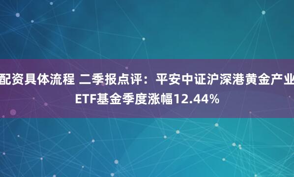 配资具体流程 二季报点评：平安中证沪深港黄金产业ETF基金季度涨幅12.44%