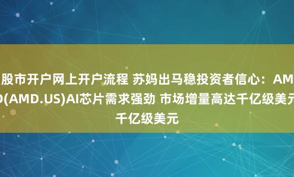 股市开户网上开户流程 苏妈出马稳投资者信心：AMD(AMD.US)AI芯片需求强劲 市场增量高达千亿级美元
