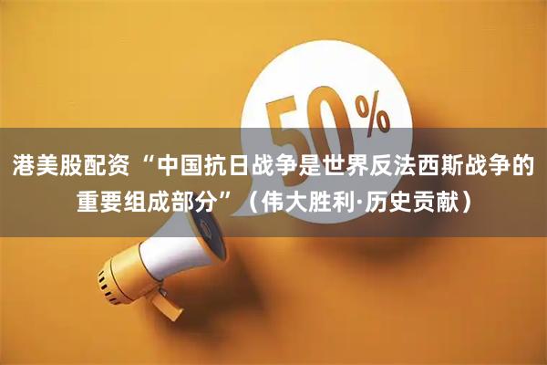 港美股配资 “中国抗日战争是世界反法西斯战争的重要组成部分”（伟大胜利·历史贡献）