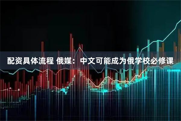 配资具体流程 俄媒：中文可能成为俄学校必修课