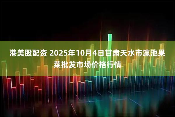 港美股配资 2025年10月4日甘肃天水市瀛池果菜批发市场价格行情