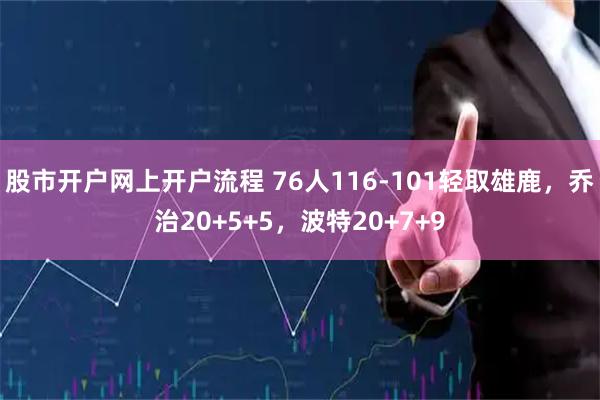 股市开户网上开户流程 76人116-101轻取雄鹿，乔治20+5+5，波特20+7+9