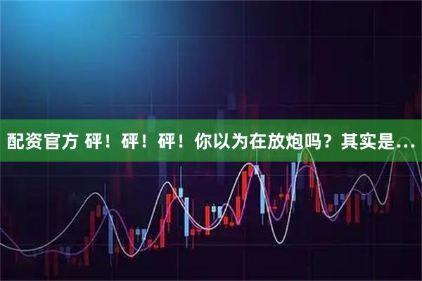 配资官方 砰！砰！砰！你以为在放炮吗？其实是…