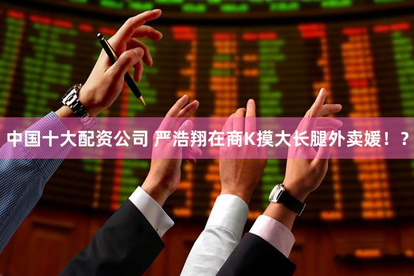 中国十大配资公司 严浩翔在商K摸大长腿外卖媛！？