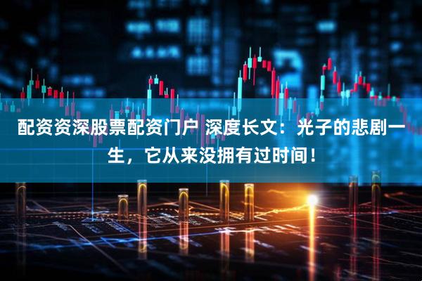 配资资深股票配资门户 深度长文：光子的悲剧一生，它从来没拥有过时间！