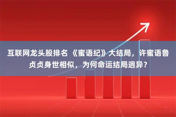 互联网龙头股排名 《蜜语纪》大结局，许蜜语鲁贞贞身世相似，为何命运结局迥异？