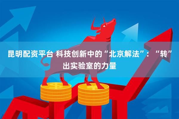 昆明配资平台 科技创新中的“北京解法”：“转”出实验室的力量