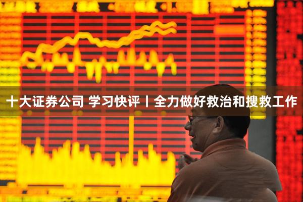 十大证券公司 学习快评丨全力做好救治和搜救工作